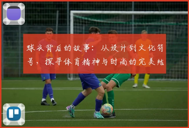 球衣背后的故事：从设计到文化符号，探寻体育精神与时尚的完美结合
